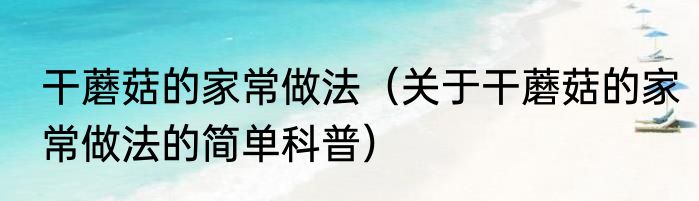 干蘑菇的家常做法（关于干蘑菇的家常做法的简单科普）