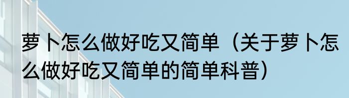 萝卜怎么做好吃又简单（关于萝卜怎么做好吃又简单的简单科普）