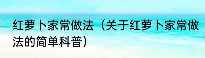 红萝卜家常做法（关于红萝卜家常做法的简单科普）