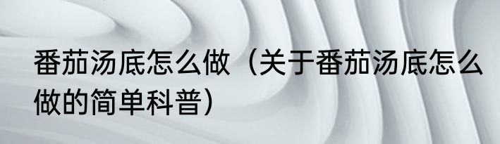 番茄汤底怎么做（关于番茄汤底怎么做的简单科普）
