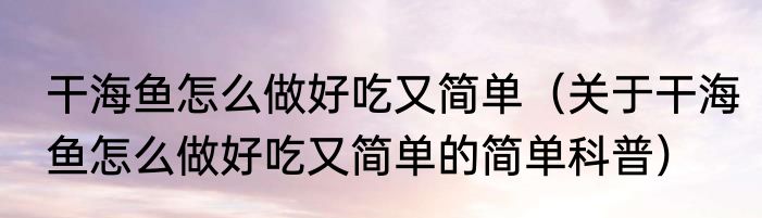 干海鱼怎么做好吃又简单（关于干海鱼怎么做好吃又简单的简单科普）