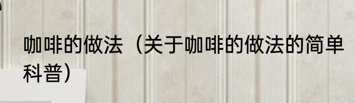 咖啡的做法（关于咖啡的做法的简单科普）