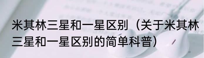 米其林三星和一星区别（关于米其林三星和一星区别的简单科普）