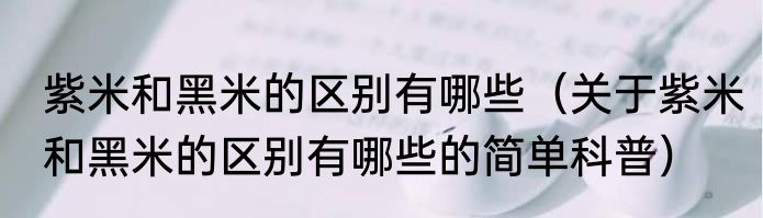 紫米和黑米的区别有哪些（关于紫米和黑米的区别有哪些的简单科普）