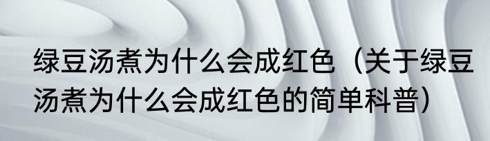 绿豆汤煮为什么会成红色（关于绿豆汤煮为什么会成红色的简单科普）