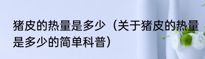 猪皮的热量是多少（关于猪皮的热量是多少的简单科普）