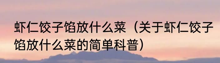 虾仁饺子馅放什么菜（关于虾仁饺子馅放什么菜的简单科普）