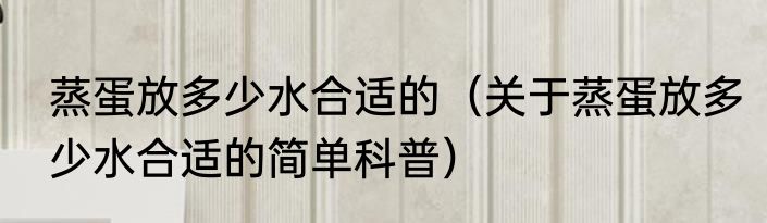 蒸蛋放多少水合适的（关于蒸蛋放多少水合适的简单科普）