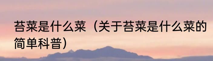苔菜是什么菜（关于苔菜是什么菜的简单科普）