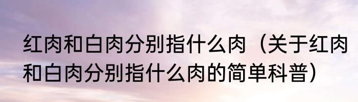 红肉和白肉分别指什么肉（关于红肉和白肉分别指什么肉的简单科普）