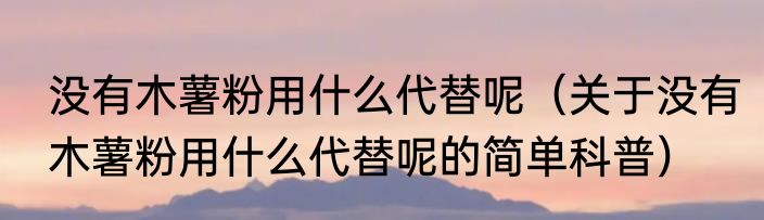 没有木薯粉用什么代替呢（关于没有木薯粉用什么代替呢的简单科普）