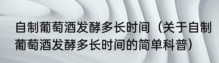 自制葡萄酒发酵多长时间（关于自制葡萄酒发酵多长时间的简单科普）