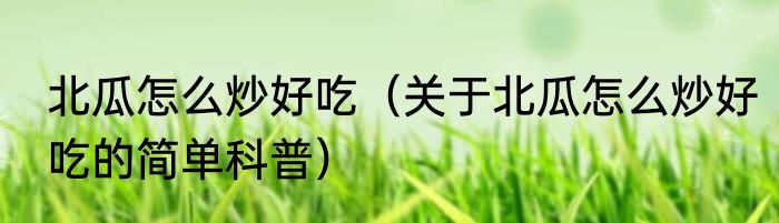 北瓜怎么炒好吃（关于北瓜怎么炒好吃的简单科普）