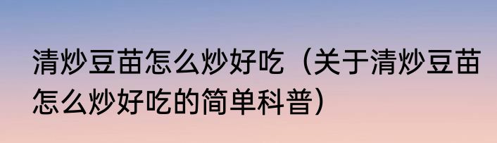 清炒豆苗怎么炒好吃（关于清炒豆苗怎么炒好吃的简单科普）