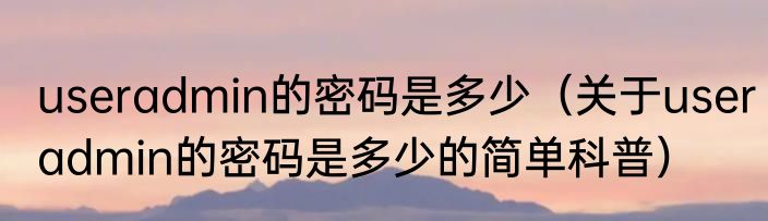 useradmin的密码是多少（关于useradmin的密码是多少的简单科普）