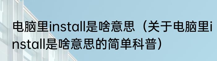 电脑里install是啥意思（关于电脑里install是啥意思的简单科普）