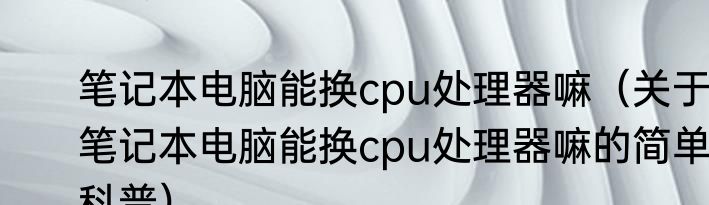 笔记本电脑能换cpu处理器嘛（关于笔记本电脑能换cpu处理器嘛的简单科普）
