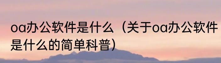 oa办公软件是什么（关于oa办公软件是什么的简单科普）