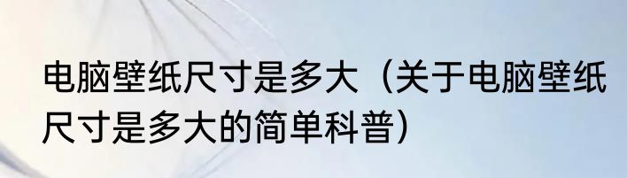 电脑壁纸尺寸是多大（关于电脑壁纸尺寸是多大的简单科普）