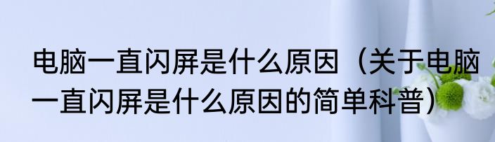 电脑一直闪屏是什么原因（关于电脑一直闪屏是什么原因的简单科普）