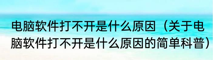 电脑软件打不开是什么原因（关于电脑软件打不开是什么原因的简单科普）