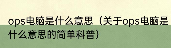 ops电脑是什么意思（关于ops电脑是什么意思的简单科普）