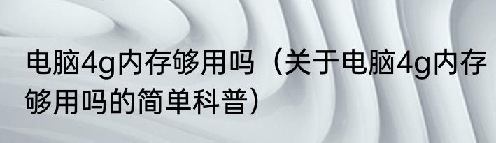 电脑4g内存够用吗（关于电脑4g内存够用吗的简单科普）