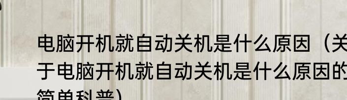 电脑开机就自动关机是什么原因（关于电脑开机就自动关机是什么原因的简单科普）