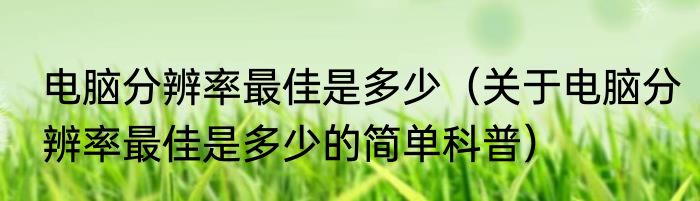 电脑分辨率最佳是多少（关于电脑分辨率最佳是多少的简单科普）