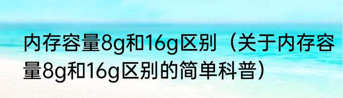 内存容量8g和16g区别（关于内存容量8g和16g区别的简单科普）