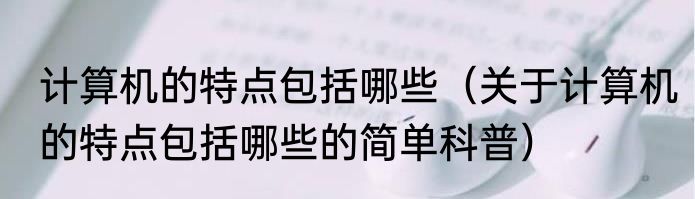 计算机的特点包括哪些（关于计算机的特点包括哪些的简单科普）