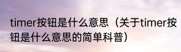 timer按钮是什么意思（关于timer按钮是什么意思的简单科普）