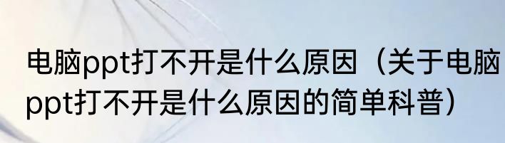 电脑ppt打不开是什么原因（关于电脑ppt打不开是什么原因的简单科普）