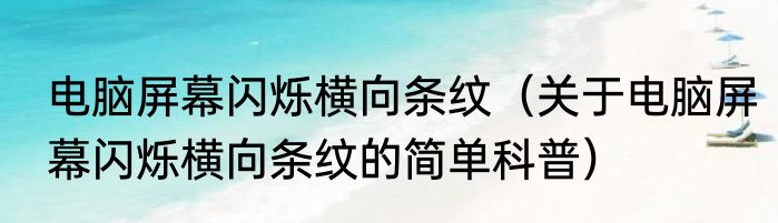 电脑屏幕闪烁横向条纹（关于电脑屏幕闪烁横向条纹的简单科普）