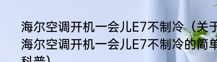 海尔空调开机一会儿E7不制冷（关于海尔空调开机一会儿E7不制冷的简单科普）