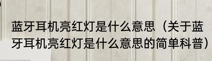 蓝牙耳机亮红灯是什么意思（关于蓝牙耳机亮红灯是什么意思的简单科普）