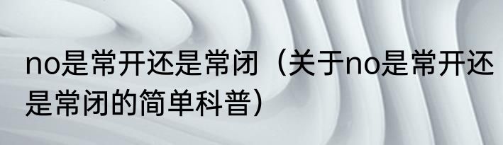 no是常开还是常闭（关于no是常开还是常闭的简单科普）