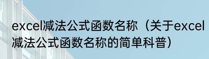 excel减法公式函数名称（关于excel减法公式函数名称的简单科普）