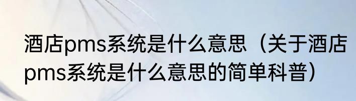 酒店pms系统是什么意思（关于酒店pms系统是什么意思的简单科普）