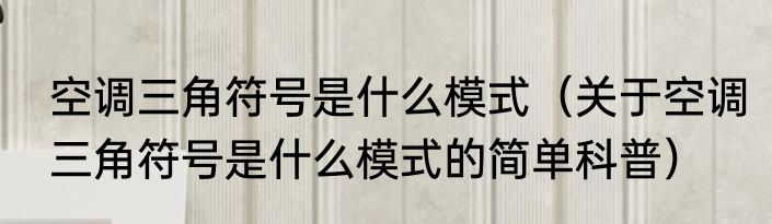 空调三角符号是什么模式（关于空调三角符号是什么模式的简单科普）