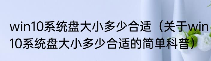 win10系统盘大小多少合适（关于win10系统盘大小多少合适的简单科普）