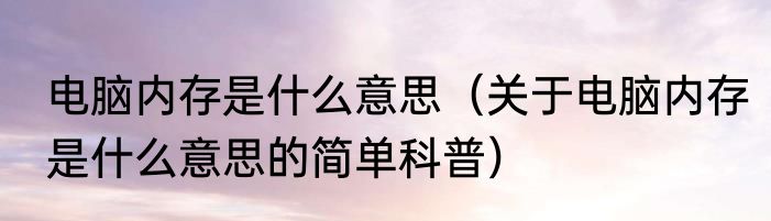 电脑内存是什么意思（关于电脑内存是什么意思的简单科普）