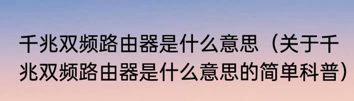 千兆双频路由器是什么意思（关于千兆双频路由器是什么意思的简单科普）