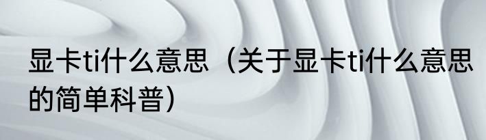 显卡ti什么意思（关于显卡ti什么意思的简单科普）