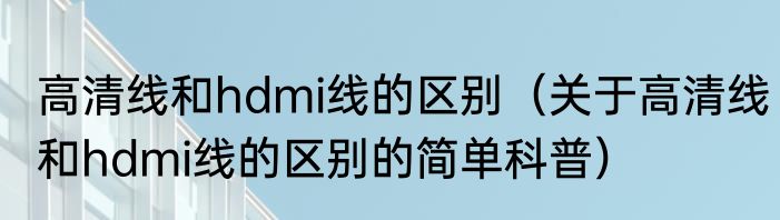 高清线和hdmi线的区别（关于高清线和hdmi线的区别的简单科普）