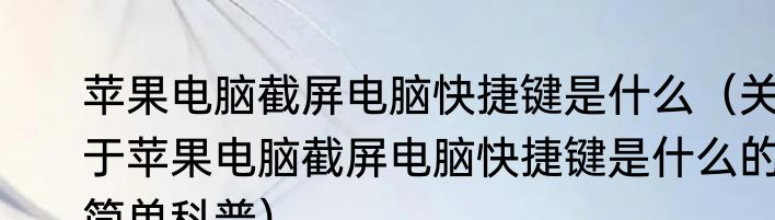 苹果电脑截屏电脑快捷键是什么（关于苹果电脑截屏电脑快捷键是什么的简单科普）