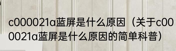 c000021a蓝屏是什么原因（关于c000021a蓝屏是什么原因的简单科普）
