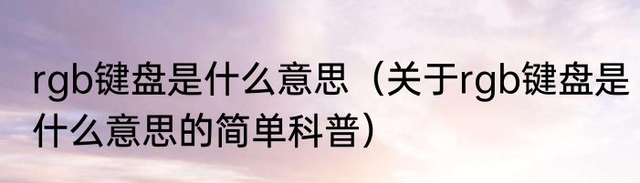 rgb键盘是什么意思（关于rgb键盘是什么意思的简单科普）