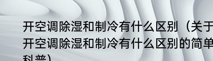 开空调除湿和制冷有什么区别（关于开空调除湿和制冷有什么区别的简单科普）