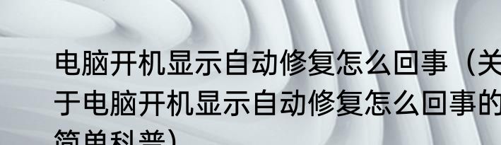 电脑开机显示自动修复怎么回事（关于电脑开机显示自动修复怎么回事的简单科普）
